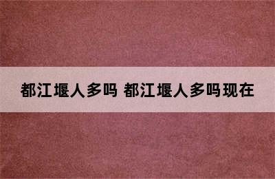 都江堰人多吗 都江堰人多吗现在